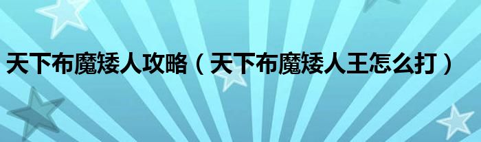 天下布魔矮人攻略（天下布魔矮人王怎么打）