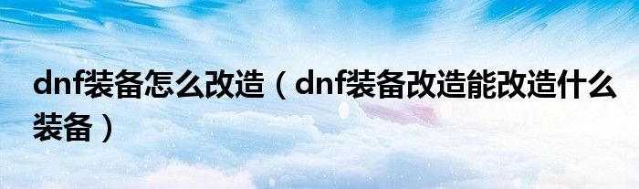 dnf装备怎么改造（dnf装备改造能改造什么装备）