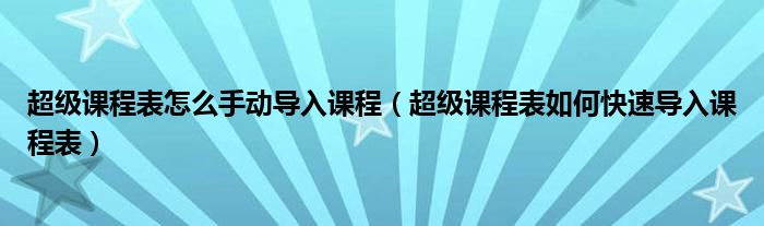 超级课程表怎么手动导入课程（超级课程表如何快速导入课程表）