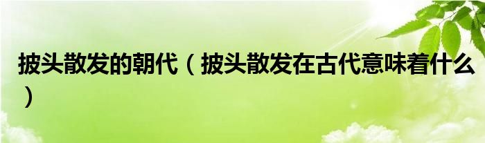 披头散发的朝代（披头散发在古代意味着什么）