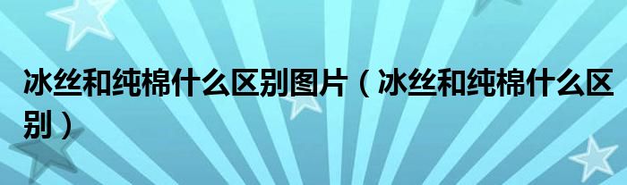 冰丝和纯棉什么区别图片（冰丝和纯棉什么区别）