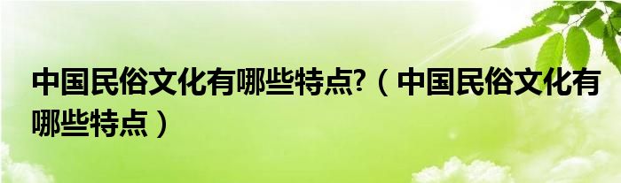 中国民俗文化有哪些特点?（中国民俗文化有哪些特点）