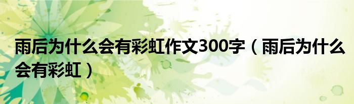 雨后为什么会有彩虹作文300字（雨后为什么会有彩虹）