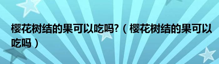 樱花树结的果可以吃吗?（樱花树结的果可以吃吗）