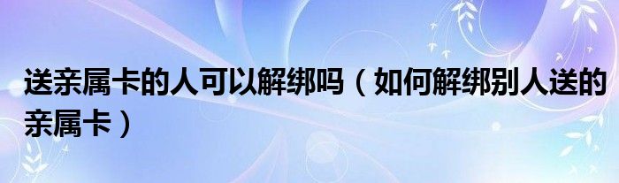 送亲属卡的人可以解绑吗（如何解绑别人送的亲属卡）