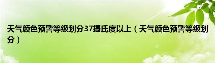 天气颜色预警等级划分37摄氏度以上（天气颜色预警等级划分）