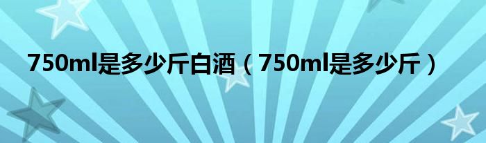 750ml是多少斤白酒（750ml是多少斤）