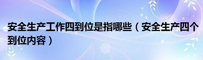 安全生产工作四到位是指哪些（安全生产四个到位内容）