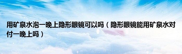 用矿泉水泡一晚上隐形眼镜可以吗（隐形眼镜能用矿泉水对付一晚上吗）