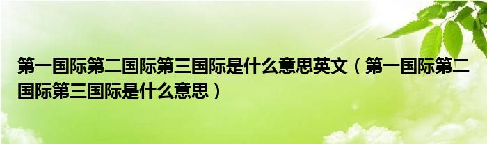 第一国际第二国际第三国际是什么意思英文（第一国际第二国际第三国际是什么意思）