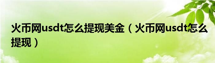 火币网usdt怎么提现美金（火币网usdt怎么提现）