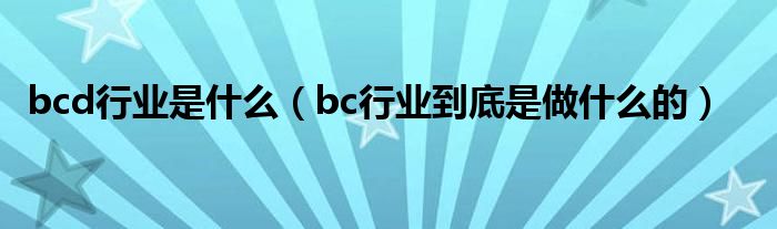 bcd行业是什么（bc行业到底是做什么的）