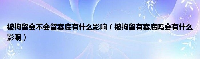 被拘留会不会留案底有什么影响（被拘留有案底吗会有什么影响）