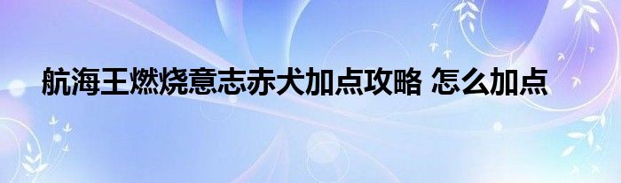 航海王燃烧意志赤犬加点攻略 怎么加点