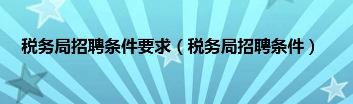 税务局招聘条件要求（税务局招聘条件）