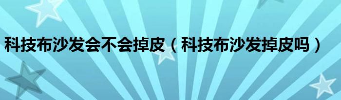 科技布沙发会不会掉皮（科技布沙发掉皮吗）