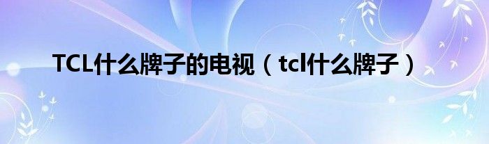 TCL什么牌子的电视（tcl什么牌子）