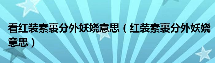 看红装素裹分外妖娆意思（红装素裹分外妖娆意思）