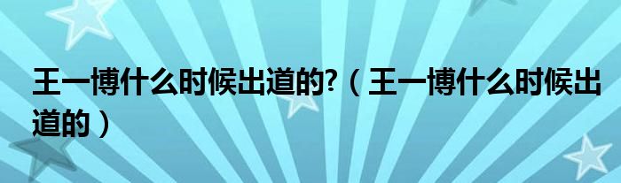 王一博什么时候出道的?（王一博什么时候出道的）