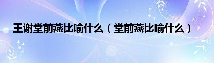 王谢堂前燕比喻什么（堂前燕比喻什么）