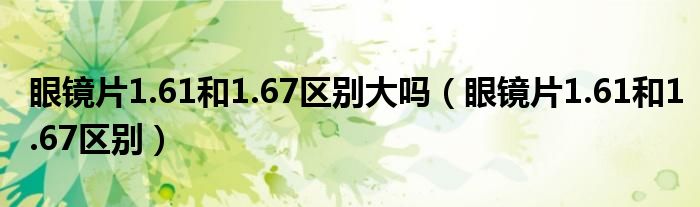 眼镜片1.61和1.67区别大吗（眼镜片1.61和1.67区别）