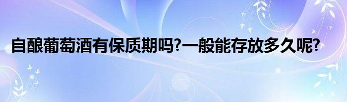 自酿葡萄酒有保质期吗?一般能存放多久呢?