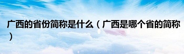 广西的省份简称是什么（广西是哪个省的简称）