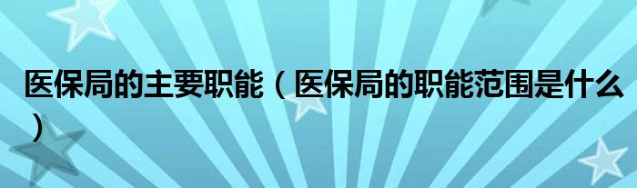 医保局的主要职能（医保局的职能范围是什么）