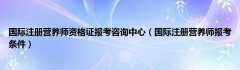 国际注册营养师资格证报考咨询中心（国际注册营养师报考条件）