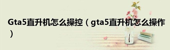 Gta5直升机怎么操控（gta5直升机怎么操作）