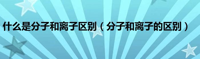 什么是分子和离子区别（分子和离子的区别）