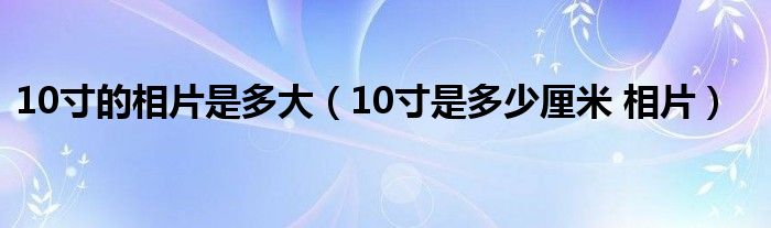 10寸的相片是多大（10寸是多少厘米 相片）