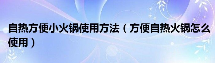 自热方便小火锅使用方法（方便自热火锅怎么使用）