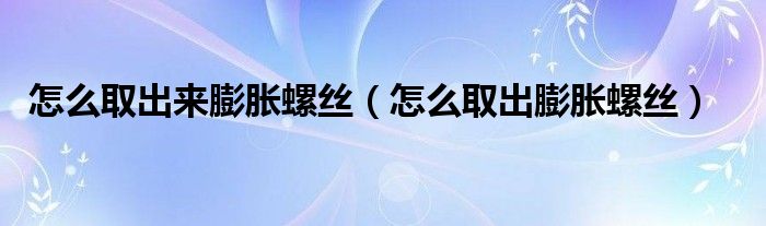 怎么取出来膨胀螺丝（怎么取出膨胀螺丝）