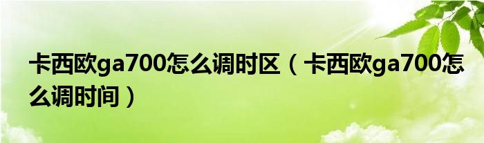 卡西欧ga700怎么调时区（卡西欧ga700怎么调时间）