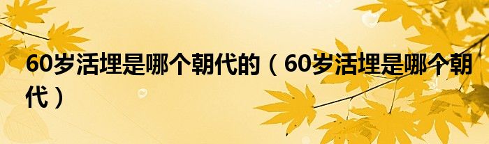 60岁活埋是哪个朝代的（60岁活埋是哪个朝代）