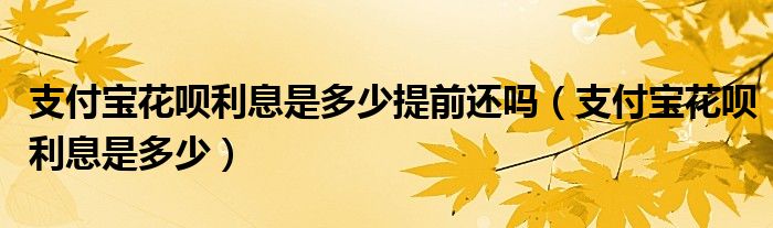 支付宝花呗利息是多少提前还吗（支付宝花呗利息是多少）