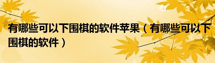 有哪些可以下围棋的软件苹果（有哪些可以下围棋的软件）