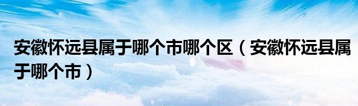 安徽怀远县属于哪个市哪个区（安徽怀远县属于哪个市）