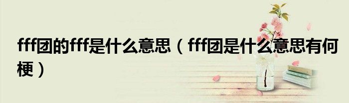 fff团的fff是什么意思（fff团是什么意思有何梗）