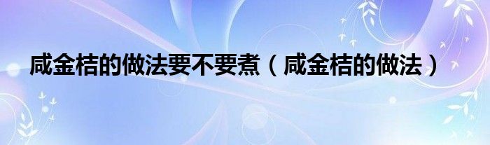 咸金桔的做法要不要煮（咸金桔的做法）