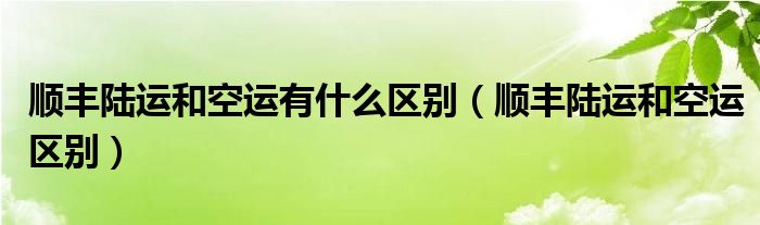 顺丰陆运和空运有什么区别（顺丰陆运和空运区别）