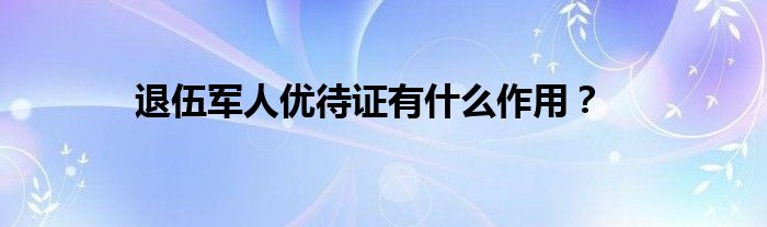 退伍军人优待证有什么作用？