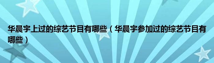 华晨宇上过的综艺节目有哪些（华晨宇参加过的综艺节目有哪些）