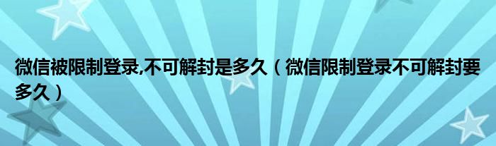 微信被限制登录,不可解封是多久（微信限制登录不可解封要多久）