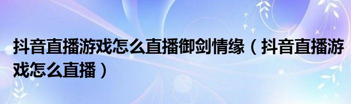 抖音直播游戏怎么直播御剑情缘（抖音直播游戏怎么直播）