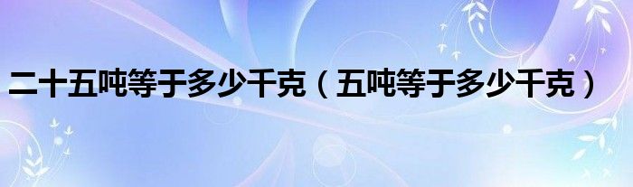 二十五吨等于多少千克（五吨等于多少千克）