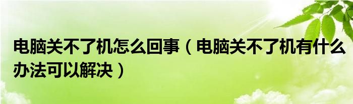 电脑关不了机怎么回事（电脑关不了机有什么办法可以解决）