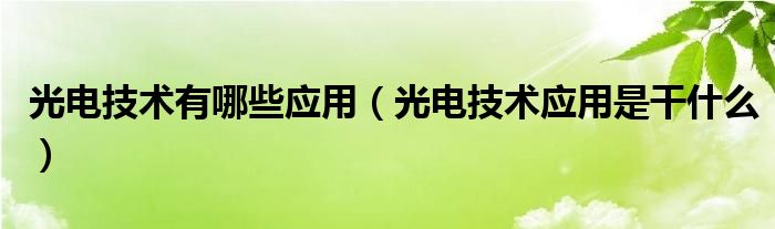 光电技术有哪些应用（光电技术应用是干什么）