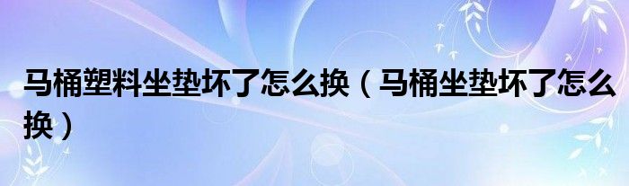 马桶塑料坐垫坏了怎么换（马桶坐垫坏了怎么换）